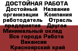 ДОСТОЙНАЯ РАБОТА. Достойный › Название организации ­ Компания-работодатель › Отрасль предприятия ­ Другое › Минимальный оклад ­ 1 - Все города Работа » Вакансии   . Красноярский край,Бородино г.